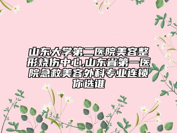 山東大學(xué)第二醫(yī)院美容整形燒傷中心,山東省第一醫(yī)院急救美容外科專業(yè)連鎖你選誰