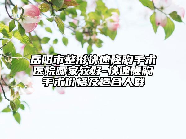 岳陽市整形快速隆胸手術(shù)醫(yī)院哪家較好-快速隆胸手術(shù)價(jià)格及適合人群