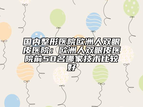 國內(nèi)整形醫(yī)院歐洲人雙眼皮醫(yī)院：歐洲人雙眼皮醫(yī)院前50名哪家技術(shù)比較好