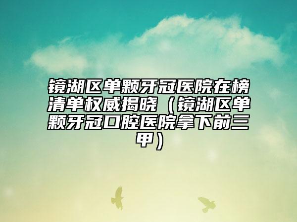 鏡湖區(qū)單顆牙冠醫(yī)院在榜清單權(quán)威揭曉（鏡湖區(qū)單顆牙冠口腔醫(yī)院拿下前三甲）