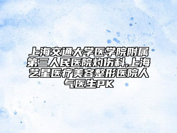 上海交通大學醫(yī)學院附屬第三人民醫(yī)院灼傷科,上海藝星醫(yī)療美容整形醫(yī)院人氣醫(yī)生PK