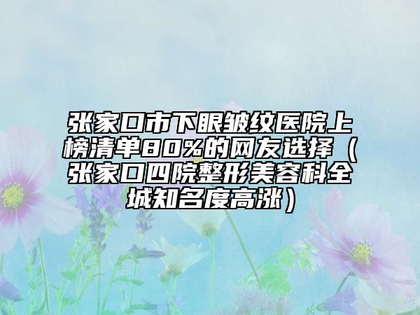 張家口市下眼皺紋醫(yī)院上榜清單80%的網(wǎng)友選擇（張家口四院整形美容科全城知名度高漲）