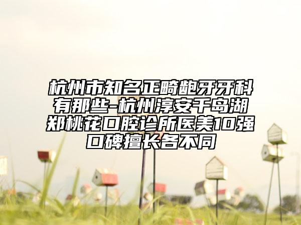 杭州市知名正畸齙牙牙科有那些-杭州淳安千島湖鄭桃花口腔診所醫(yī)美10強口碑擅長各不同