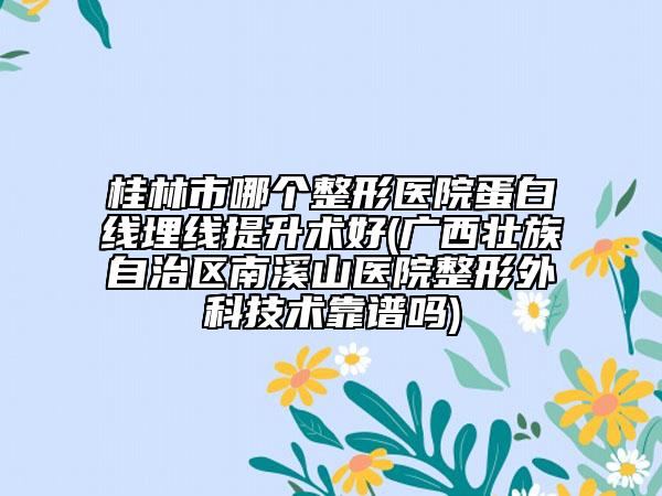 桂林市哪個整形醫(yī)院蛋白線埋線提升術(shù)好(廣西壯族自治區(qū)南溪山醫(yī)院整形外科技術(shù)靠譜嗎)