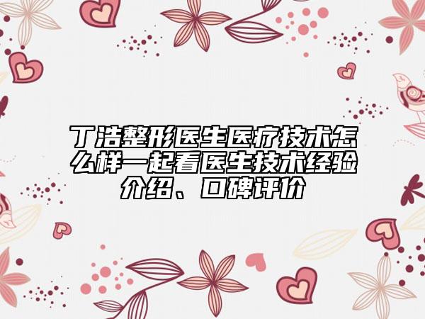 丁浩整形醫(yī)生醫(yī)療技術(shù)怎么樣一起看醫(yī)生技術(shù)經(jīng)驗介紹、口碑評價