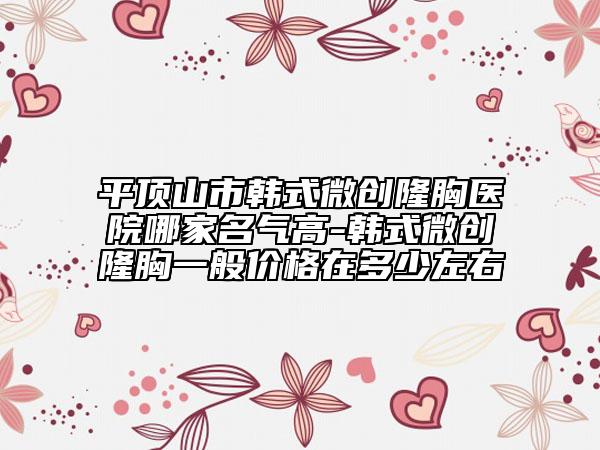 平頂山市韓式微創(chuàng)隆胸醫(yī)院哪家名氣高-韓式微創(chuàng)隆胸一般價(jià)格在多少左右