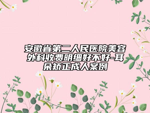 安徽省第二人民醫(yī)院美容外科收費明細好不好-耳朵矯正成人案例