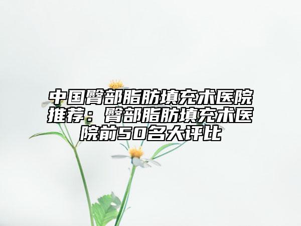 中國臀部脂肪填充術(shù)醫(yī)院推薦：臀部脂肪填充術(shù)醫(yī)院前50名大評(píng)比