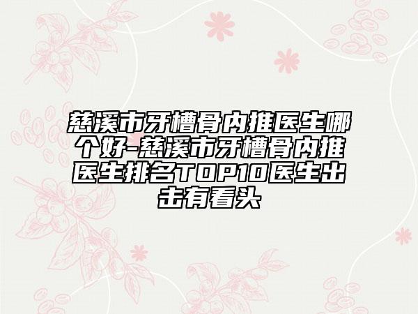 慈溪市牙槽骨內(nèi)推醫(yī)生哪個好-慈溪市牙槽骨內(nèi)推醫(yī)生排名TOP10醫(yī)生出擊有看頭