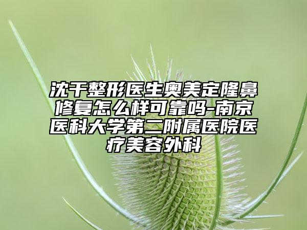 沈干整形醫(yī)生奧美定隆鼻修復(fù)怎么樣可靠嗎-南京醫(yī)科大學(xué)第二附屬醫(yī)院醫(yī)療美容外科