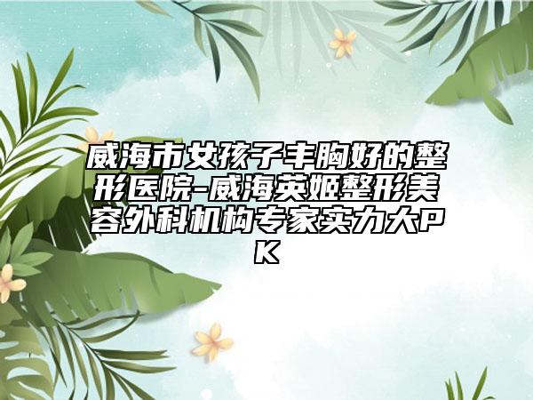 威海市女孩子豐胸好的整形醫(yī)院-威海英姬整形美容外科機(jī)構(gòu)專家實(shí)力大PK