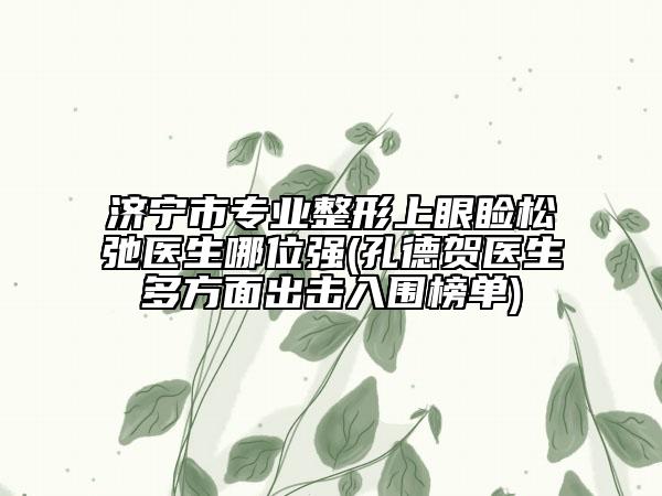 濟(jì)寧市專業(yè)整形上眼瞼松弛醫(yī)生哪位強(qiáng)(孔德賀醫(yī)生多方面出擊入圍榜單)