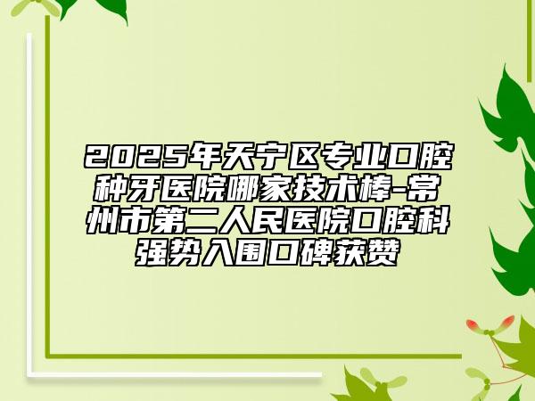 2025年天寧區(qū)專業(yè)口腔種牙醫(yī)院哪家技術(shù)棒-常州市第二人民醫(yī)院口腔科強(qiáng)勢(shì)入圍口碑獲贊