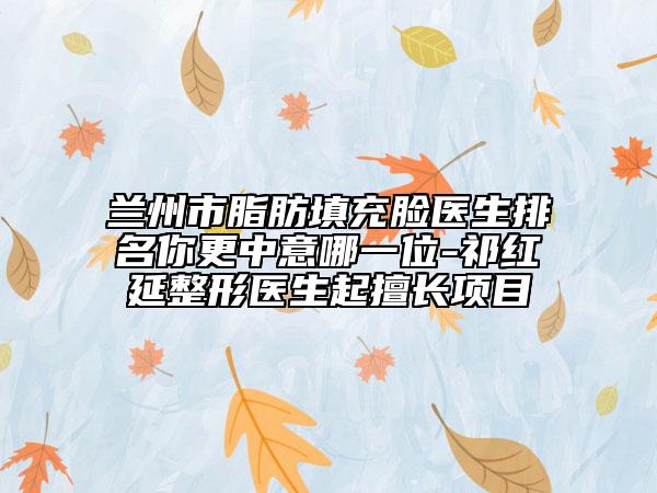 蘭州市脂肪填充臉醫(yī)生排名你更中意哪一位-祁紅延整形醫(yī)生起擅長(zhǎng)項(xiàng)目