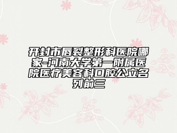 開封市唇裂整形科醫(yī)院哪家-河南大學(xué)第一附屬醫(yī)院醫(yī)療美容科口腔公立名列前三