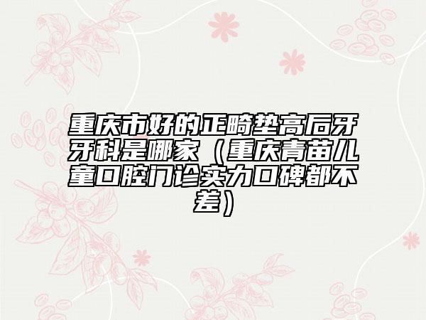 重慶市好的正畸墊高后牙牙科是哪家（重慶青苗兒童口腔門診實力口碑都不差）
