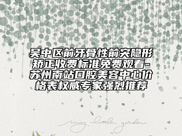 吳中區(qū)前牙骨性前突隱形矯正收費(fèi)標(biāo)準(zhǔn)免費(fèi)觀看-蘇州南站口腔美容中心價(jià)格表權(quán)威專家強(qiáng)烈推薦