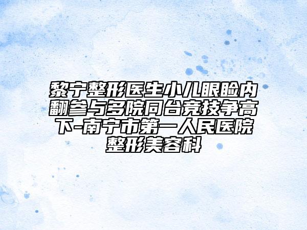 黎寧整形醫(yī)生小兒眼瞼內(nèi)翻參與多院同臺競技爭高下-南寧市第一人民醫(yī)院整形美容科