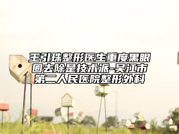 王引珠整形醫(yī)生重度黑眼圈去除是技術(shù)派-吳江市第二人民醫(yī)院整形外科