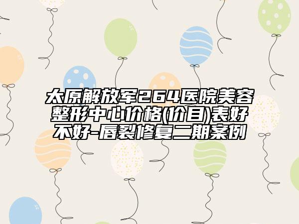 太原解放軍264醫(yī)院美容整形中心價(jià)格(價(jià)目)表好不好-唇裂修復(fù)二期案例