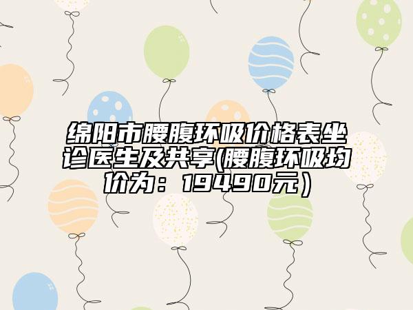 綿陽市腰腹環(huán)吸價(jià)格表坐診醫(yī)生及共享(腰腹環(huán)吸均價(jià)為：19490元）