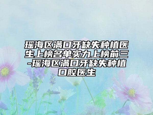 瑤海區(qū)滿口牙缺失種植醫(yī)生上榜名單實(shí)力上榜前三-瑤海區(qū)滿口牙缺失種植口腔醫(yī)生