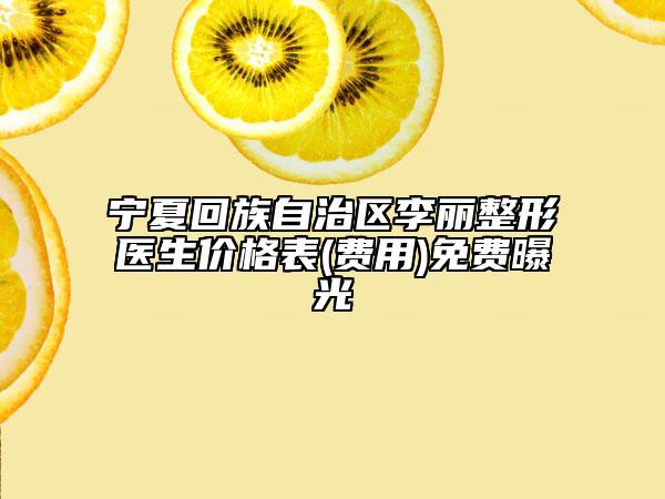 寧夏回族自治區(qū)李麗整形醫(yī)生價格表(費(fèi)用)免費(fèi)曝光