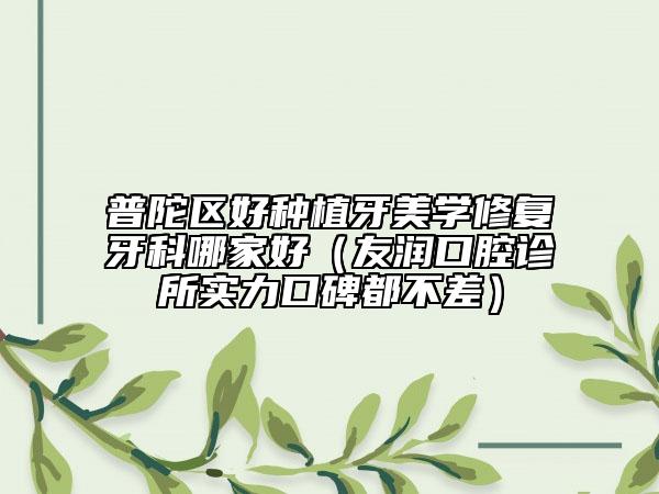 普陀區(qū)好種植牙美學(xué)修復(fù)牙科哪家好（友潤口腔診所實力口碑都不差）