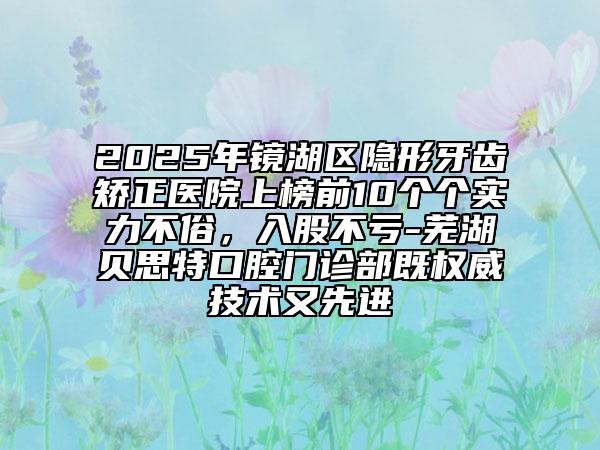 2025年鏡湖區(qū)隱形牙齒矯正醫(yī)院上榜前10個個實力不俗，入股不虧-蕪湖貝思特口腔門診部既權威技術又先進