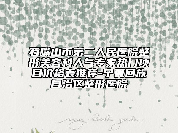 石嘴山市第二人民醫(yī)院整形美容科人氣專家熱門項目價格表推薦-寧夏回族自治區(qū)整形醫(yī)院