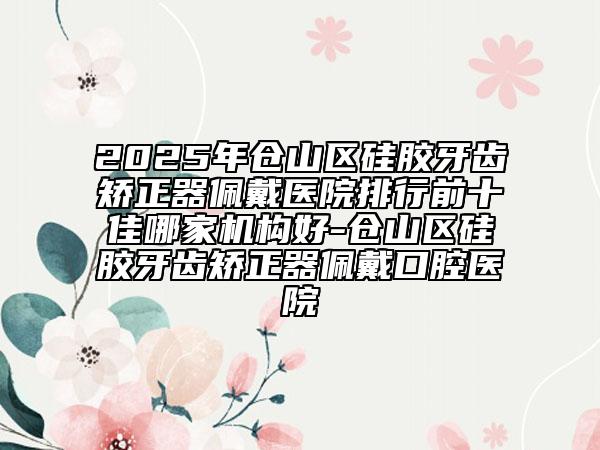 2025年倉(cāng)山區(qū)硅膠牙齒矯正器佩戴醫(yī)院排行前十佳哪家機(jī)構(gòu)好-倉(cāng)山區(qū)硅膠牙齒矯正器佩戴口腔醫(yī)院