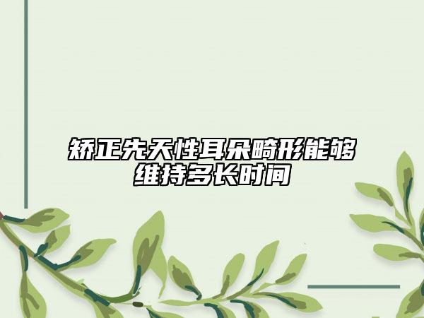 矯正先天性耳朵畸形能夠維持多長時間
