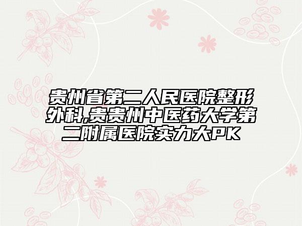 貴州省第二人民醫(yī)院整形外科,貴貴州中醫(yī)藥大學(xué)第二附屬醫(yī)院實力大PK