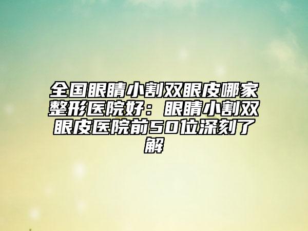 全國(guó)眼睛小割雙眼皮哪家整形醫(yī)院好：眼睛小割雙眼皮醫(yī)院前50位深刻了解