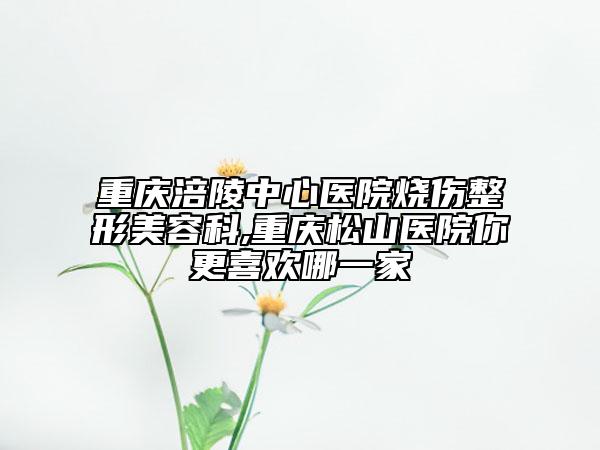 重慶涪陵中心醫(yī)院燒傷整形美容科,重慶松山醫(yī)院你更喜歡哪一家
