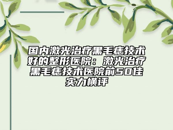 國內(nèi)激光治療黑毛痣技術(shù)好的整形醫(yī)院:激光治療黑毛痣技術(shù)醫(yī)院前50佳實(shí)力橫評(píng)