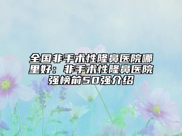 全國非手術(shù)性隆鼻醫(yī)院哪里好：非手術(shù)性隆鼻醫(yī)院強(qiáng)榜前50強(qiáng)介紹