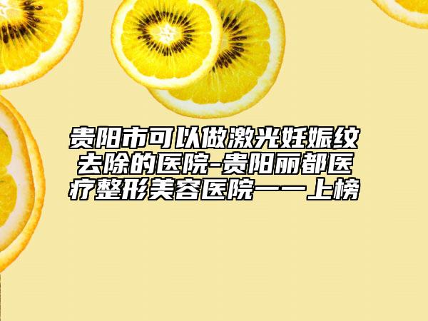 貴陽市可以做激光妊娠紋去除的醫(yī)院-貴陽麗都醫(yī)療整形美容醫(yī)院一一上榜