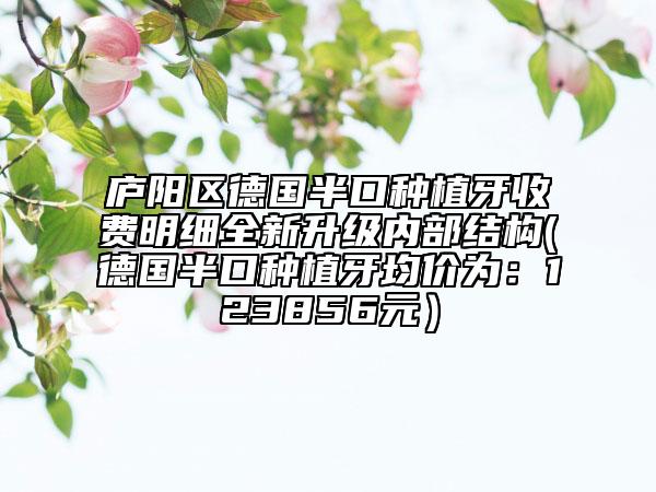 廬陽區(qū)德國半口種植牙收費(fèi)明細(xì)全新升級內(nèi)部結(jié)構(gòu)(德國半口種植牙均價(jià)為:123856元)