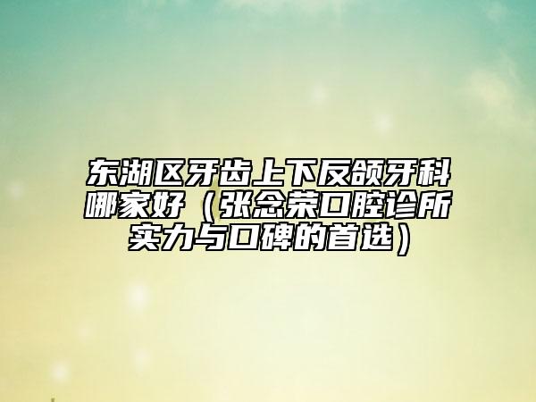 東湖區(qū)牙齒上下反頜牙科哪家好（張念榮口腔診所實力與口碑的首選）