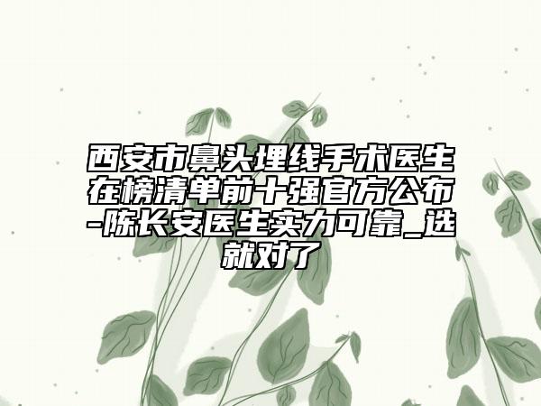西安市鼻頭埋線手術(shù)醫(yī)生在榜清單前十強(qiáng)官方公布-陳長安醫(yī)生實(shí)力可靠_選就對了