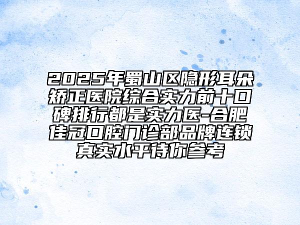 2025年蜀山區(qū)隱形耳朵矯正醫(yī)院綜合實(shí)力前十口碑排行都是實(shí)力醫(yī)-合肥佳冠口腔門診部品牌連鎖真實(shí)水平待你參考