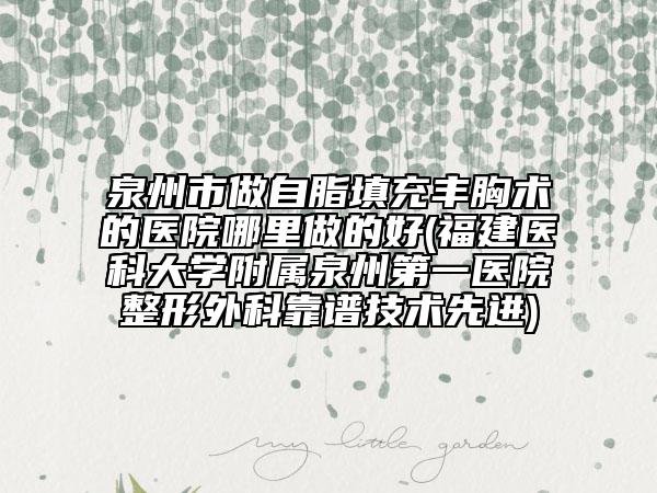 泉州市做自脂填充豐胸術(shù)的醫(yī)院哪里做的好(福建醫(yī)科大學(xué)附屬泉州第一醫(yī)院整形外科靠譜技術(shù)先進)