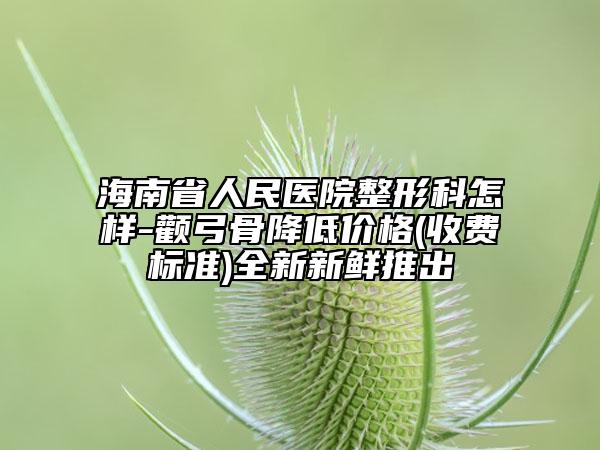 海南省人民醫(yī)院整形科怎樣-顴弓骨降低價格(收費標準)全新新鮮推出