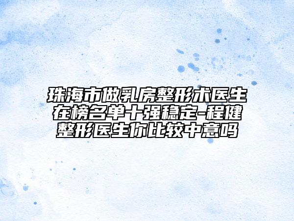 珠海市做乳房整形術(shù)醫(yī)生在榜名單十強(qiáng)穩(wěn)定-程健整形醫(yī)生你比較中意嗎