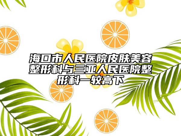 ?？谑腥嗣襻t(yī)院皮膚美容整形科與三亞人民醫(yī)院整形科一較高下