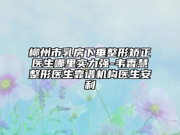 柳州市乳房下垂整形矯正醫(yī)生哪里實力強-韋香慧整形醫(yī)生靠譜機構(gòu)醫(yī)生安利