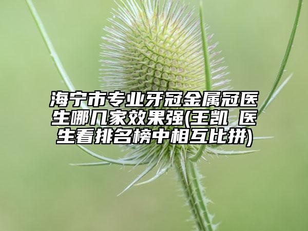 海寧市專業(yè)牙冠金屬冠醫(yī)生哪幾家效果強(qiáng)(王凱?醫(yī)生看排名榜中相互比拼)
