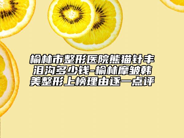 榆林市整形醫(yī)院熊貓針豐淚溝多少錢-榆林摩皺韓美整形上榜理由逐一點評