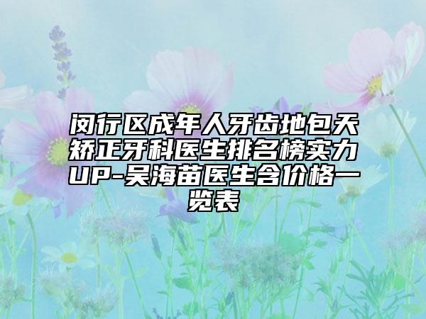 閔行區(qū)成年人牙齒地包天矯正牙科醫(yī)生排名榜實力UP-吳海苗醫(yī)生含價格一覽表